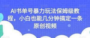 AI书单号暴力玩法保姆级教程,小白也能几分钟搞定一条原创视频【揭秘】-网赚项目众筹网