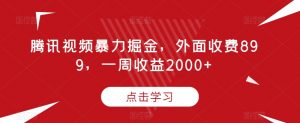 腾讯视频暴力掘金,外面收费899,一周收益2000+【揭秘】-网赚项目众筹网