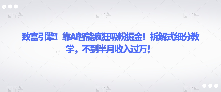 致富引擎！靠AI智能疯狂吸粉掘金！拆解式细分教学，不到半月收入过万【揭秘】-网赚项目众筹网