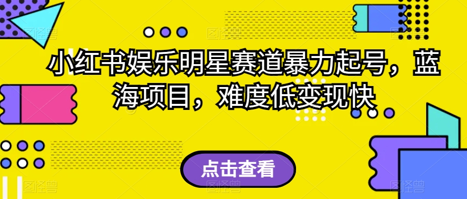 小红书娱乐明星赛道暴力起号，蓝海项目，难度低变现快【揭秘】-网赚项目众筹网