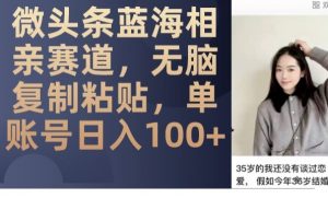 微头条蓝海相亲赛道,无脑复制粘贴,单账号日入100+-网赚项目众筹网