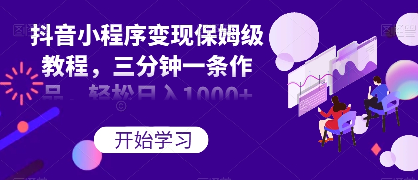 抖音小程序变现保姆级教程，三分钟一条作品，轻松日入1000+【揭秘】-网赚项目众筹网