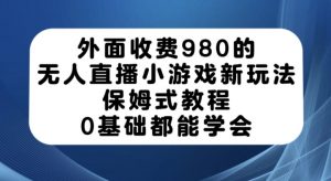 外面收费980的无人直播小游戏新玩法,保姆式教程,0基础都能学会【揭秘】-网赚项目众筹网