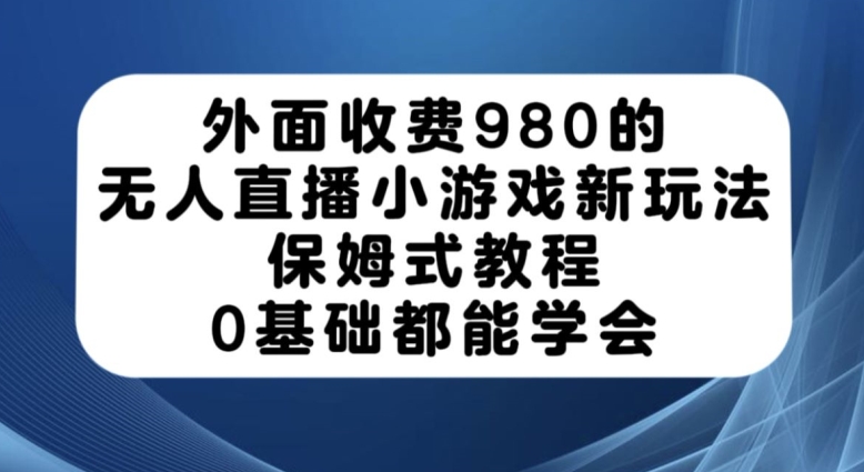 外面收费980的无人直播小游戏新玩法，保姆式教程，0基础都能学会【揭秘】-网赚项目众筹网
