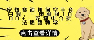 宠物赛道如何空手套白狼,一单利润1000+,宠物中介玩法思路教学【揭秘】-网赚项目众筹网