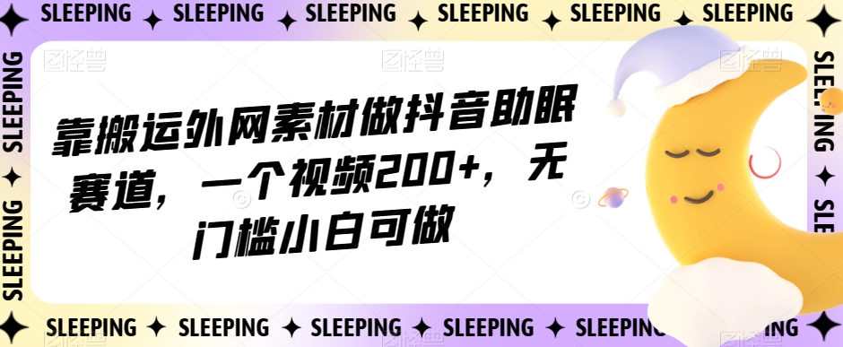 靠搬运外网素材做抖音助眠赛道，一个视频200+，无门槛小白可做【揭秘】-网赚项目众筹网