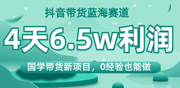 抖音带货蓝海赛道，国学带货新项目，0经验也能做，4天6.5w利润【揭秘】-网赚项目众筹网
