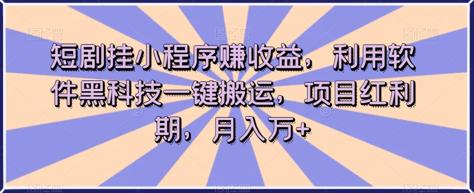 短剧挂小程序赚收益，利用软件黑科技一键搬运，项目红利期，月入万+【揭秘】-网赚项目众筹网