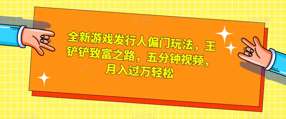 全新游戏发行人偏门玩法，王铲铲致富之路，五分钟视频，月入过万轻松【揭秘】-网赚项目众筹网