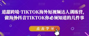 道甜跨境·TIKTOK海外短视频达人训练营,做海外抖音TIKTOK你必须知道的几件事-网赚项目众筹网