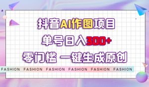 抖音AI作图项目，0门槛单号日入300+，一键生成原创图文【揭秘】-网赚项目众筹网
