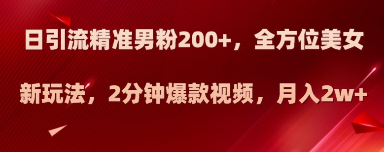 日引流精准男粉200+，全方位美女新玩法，2分钟爆款视频，月入2w+【揭秘】-网赚项目众筹网