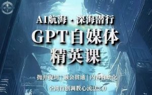 AI航海·深海潜行,GPT自媒体精英课,全网首创调教心流法3.0-网赚项目众筹网
