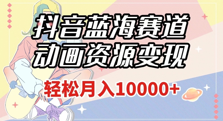 抖音蓝海赛道，动画资源变现，做的人少，轻松月入1w+（附1027G素材）【揭秘】-网赚项目众筹网