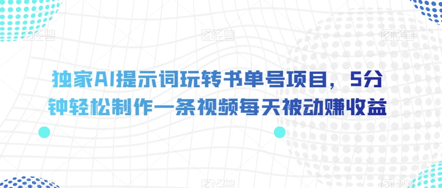 独家AI提示词玩转书单号项目，5分钟轻松制作一条视频每天被动赚收益【揭秘】-网赚项目众筹网