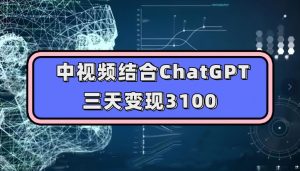 中视频结合ChatGPT，三天变现3100，人人可做玩法思路实操教学【揭秘】-网赚项目众筹网