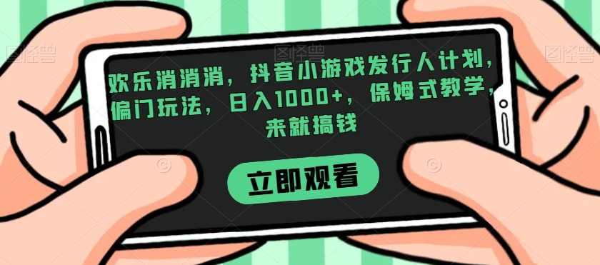 欢乐消消消，抖音小游戏发行人计划，偏门玩法，日入1000+，保姆式教学，来就搞钱-网赚项目众筹网
