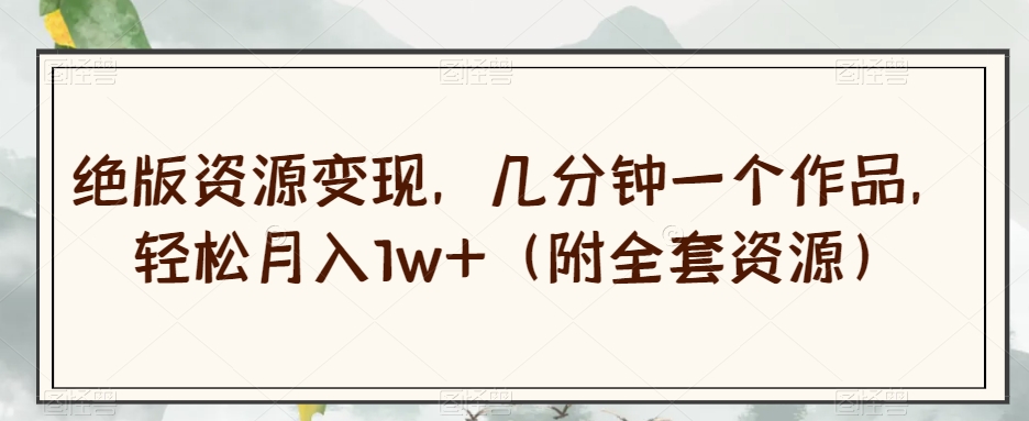 绝版资源变现，几分钟一个作品，轻松月入1w+（附全套资源）【揭秘】-网赚项目众筹网