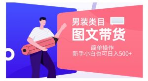 男装类目图文带货,简单操作,新手小白也可日入500+【揭秘】-网赚项目众筹网