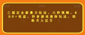 三国志全新暴力玩法,六秒视频,800+收益,抖音游戏高阶玩法,轻松月入过万【揭秘】-网赚项目众筹网