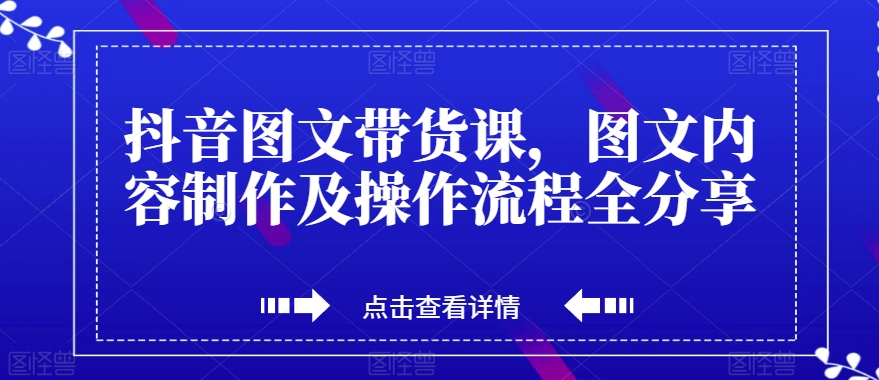 抖音图文带货课，图文内容制作及操作流程全分享-网赚项目众筹网