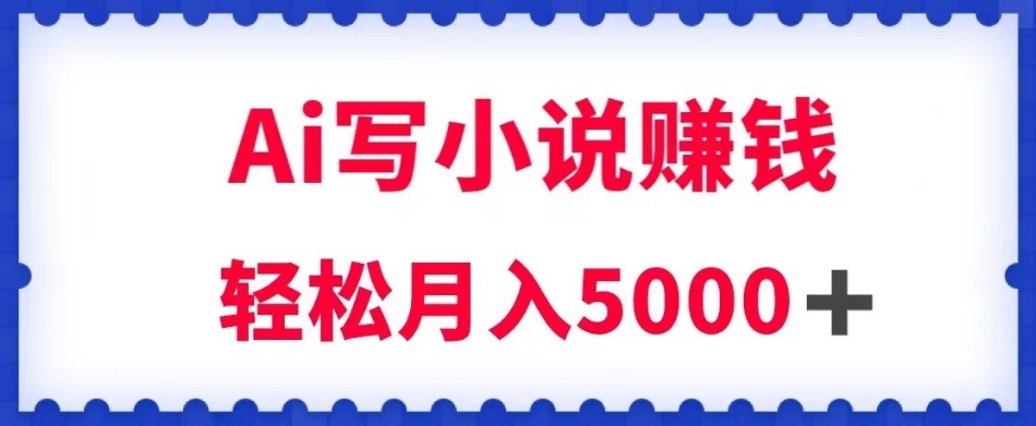 用Ai写原创小说赚钱，每天2-3小时，轻松月入5k＋【揭秘】-网赚项目众筹网