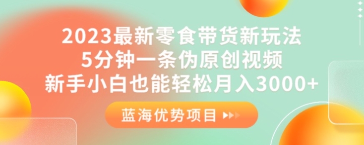 2023最新零食带货新玩法，5分钟一条伪原创视频，新手小白也能轻松月入3000+【揭秘】-网赚项目众筹网