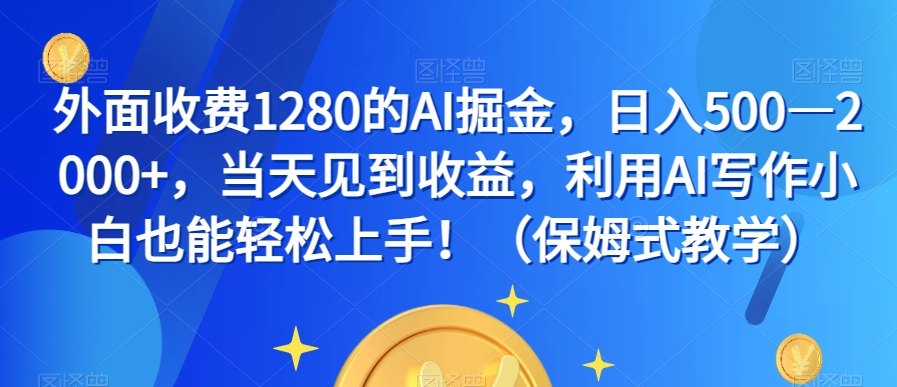 外面收费1280的AI掘金，日入500—2000+，当天见到收益，利用AI写作小白也能轻松上手！（保姆式教学）-网赚项目众筹网