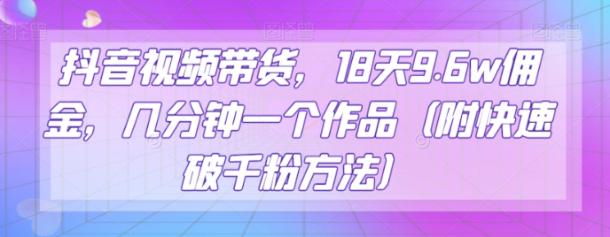 抖音视频带货，18天9.6w佣金，几分钟一个作品（附快速破千粉方法）【揭秘】-网赚项目众筹网
