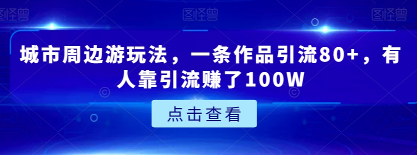 城市周边游玩法，一条作品引流80+，有人靠引流赚了100W【揭秘】-网赚项目众筹网