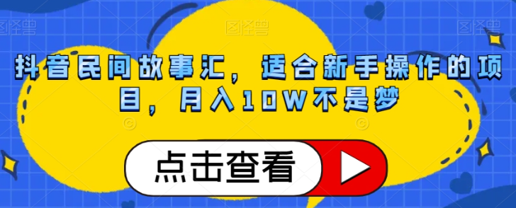 抖音民间故事汇，适合新手操作的项目，月入10W不是梦【揭秘】-网赚项目众筹网