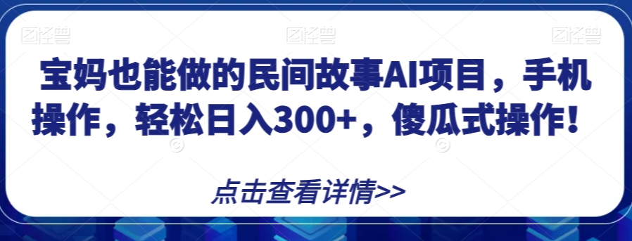 宝妈也能做的民间故事AI项目，手机操作，轻松日入300+，傻瓜式操作！【揭秘】-网赚项目众筹网
