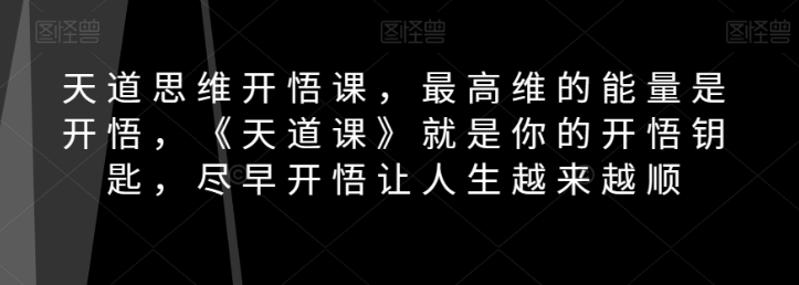 天道思维开悟课，最高维的能量是开悟，《天道课》就是你的开悟钥匙，尽早开悟让人生越来越顺-网赚项目众筹网