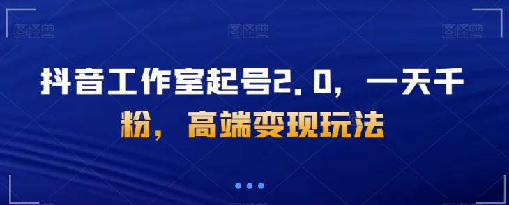 抖音工作室起号2.0，一天千粉，高端变现玩法【揭秘】-网赚项目众筹网