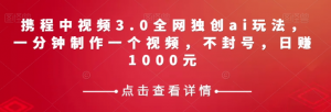 携程中视频3.0全网独创ai玩法，一分钟制作一个视频，不封号，日赚1000元【揭秘】-网赚项目众筹网