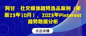 阿甘·社交媒体趋势选品案例(更新23年10月),2023年Pinterest趋势数据分析-网赚项目众筹网