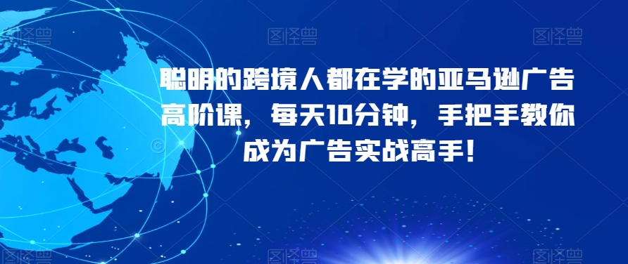 聪明的跨境人都在学的亚马逊广告高阶课，每天10分钟，手把手教你成为广告实战高手！-网赚项目众筹网
