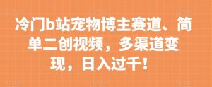 冷门b站宠物博主赛道,简单二创视频,多渠道变现,日入过千!【揭秘】-网赚项目众筹网
