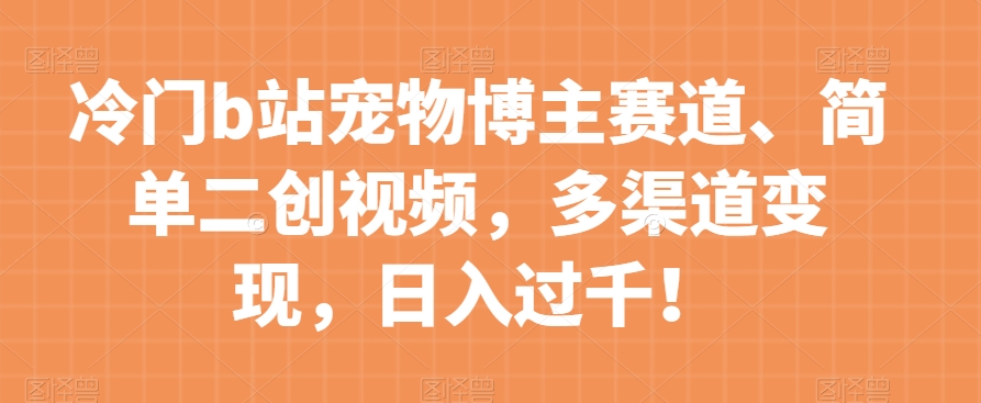 冷门b站宠物博主赛道，简单二创视频，多渠道变现，日入过千！【揭秘】-网赚项目众筹网
