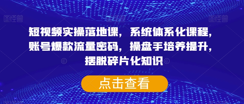 短视频实操落地课，系统体系化课程，账号爆款流量密码，操盘手培养提升，摆脱碎片化知识-网赚项目众筹网
