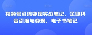 视频号引流变现实战笔记,企业抖音引流与变现,电子书笔记-网赚项目众筹网