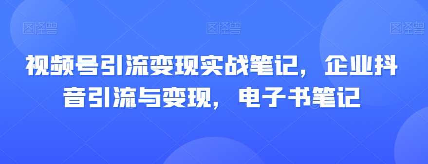视频号引流变现实战笔记，企业抖音引流与变现，电子书笔记-网赚项目众筹网
