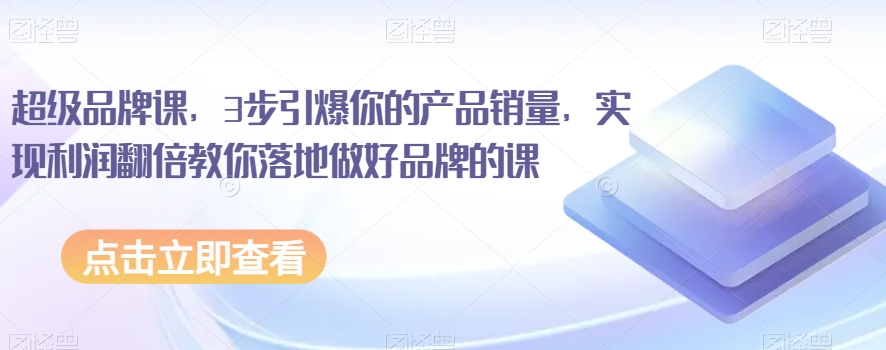 超级品牌课，3步引爆你的产品销量，实现利润翻倍教你落地做好品牌的课-网赚项目众筹网
