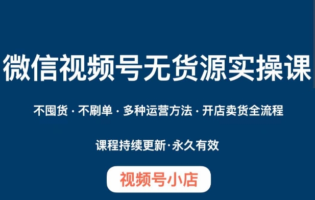 微信视频号小店无货源实操课程，​不囤货·不刷单·多种运营方法·开店卖货全流程-网赚项目众筹网