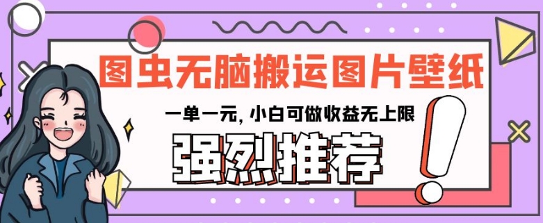 图虫无脑搬运图片壁纸，一单一元，小白可做收益无上限【揭秘】-网赚项目众筹网