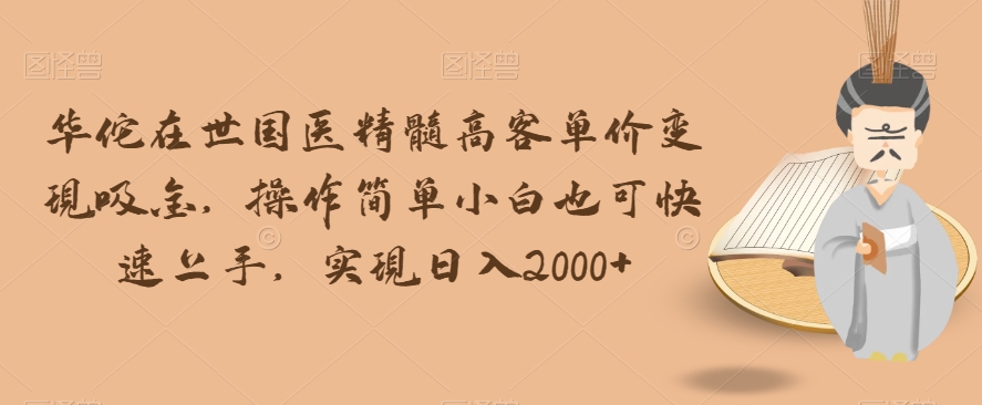 华佗在世国医精髓高客单价变现吸金，操作简单小白也可快速上手，实现日入2000+【揭秘】-网赚项目众筹网