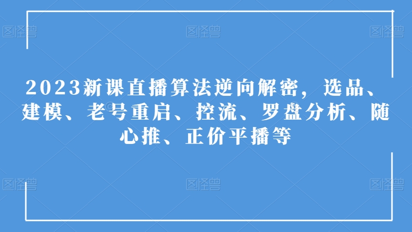2023新课直播算法逆向解密，选品、建模、老号重启、控流、罗盘分析、随心推、正价平播等-网赚项目众筹网