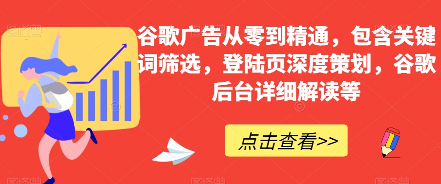 谷歌广告从零到精通，包含关键词筛选，登陆页深度策划，谷歌后台详细解读等-网赚项目众筹网