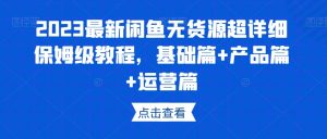 2023最新闲鱼无货源超详细保姆级教程,基础篇+产品篇+运营篇-网赚项目众筹网