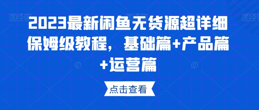 2023最新闲鱼无货源超详细保姆级教程，基础篇+产品篇+运营篇-网赚项目众筹网